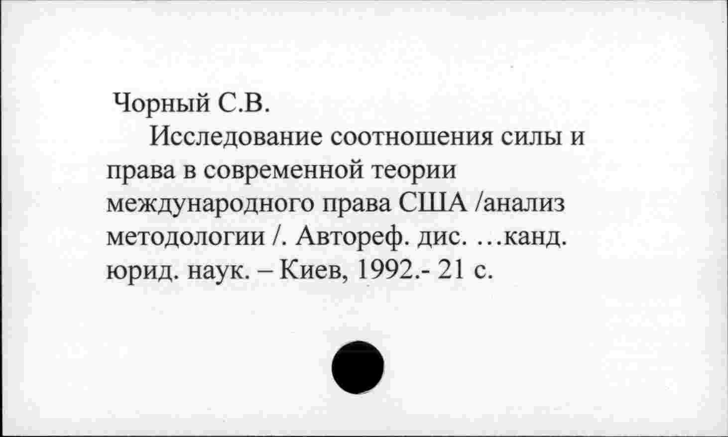 ﻿Чорный С.В.
Исследование соотношения силы и права в современной теории международного права США /анализ методологии /. Автореф. дис. ...канд. юрид. наук. - Киев, 1992.- 21 с.